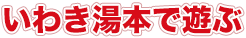 いわき湯本で遊ぶ